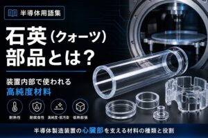 石英（クォーツ）部品とは｜半導体製造装置の心臓部を支える材料の種類と役割